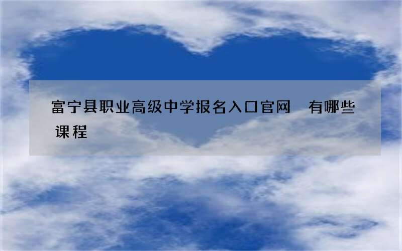 富宁县职业高级中学报名入口官网 有哪些课程